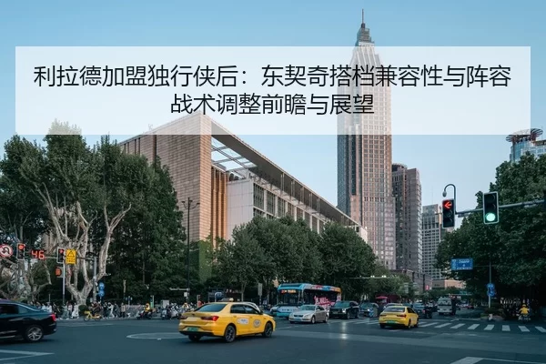 利拉德加盟独行侠后：东契奇搭档兼容性与阵容战术调整前瞻与展望